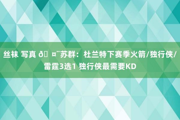 丝袜 写真 🤨苏群：杜兰特下赛季火箭/独行侠/雷霆3选1 独行侠最需要KD