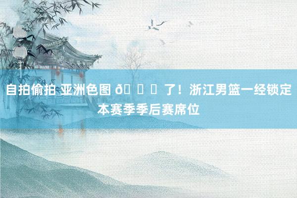 自拍偷拍 亚洲色图 🔒了！浙江男篮一经锁定本赛季季后赛席位