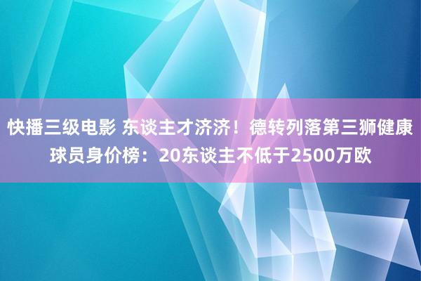 快播三级电影 东谈主才济济！德转列落第三狮健康球员身价榜：20东谈主不低于2500万欧