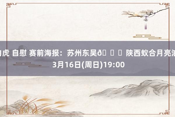 白虎 自慰 赛前海报：苏州东吴🆚陕西蚁合月亮泊  3月16日(周日)19:00