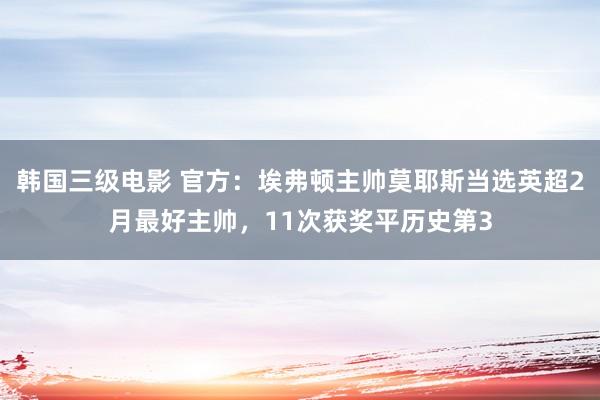 韩国三级电影 官方：埃弗顿主帅莫耶斯当选英超2月最好主帅，11次获奖平历史第3