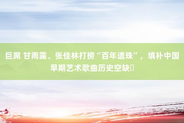 巨屌 甘雨露、张佳林打捞“百年遗珠”，填补中国早期艺术歌曲历史空缺‌