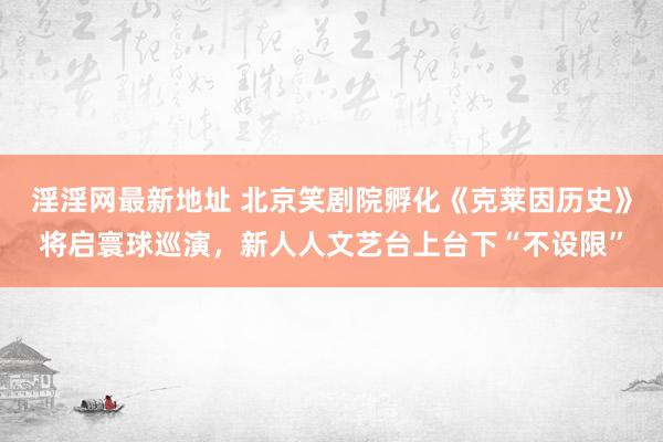 淫淫网最新地址 北京笑剧院孵化《克莱因历史》将启寰球巡演，新人人文艺台上台下“不设限”