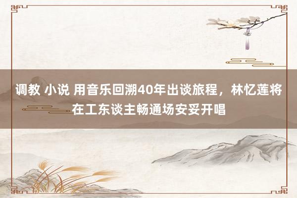 调教 小说 用音乐回溯40年出谈旅程，林忆莲将在工东谈主畅通场安妥开唱