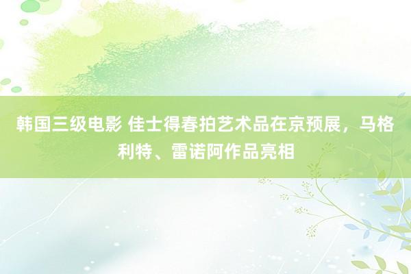韩国三级电影 佳士得春拍艺术品在京预展，马格利特、雷诺阿作品亮相