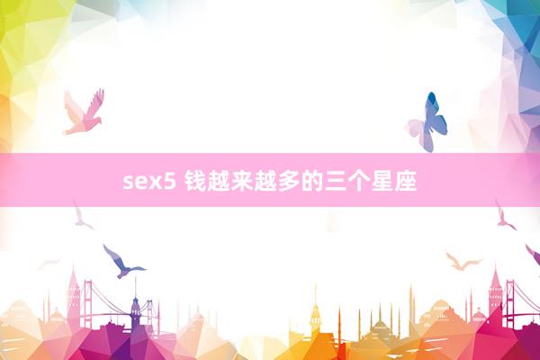 sex5 钱越来越多的三个星座