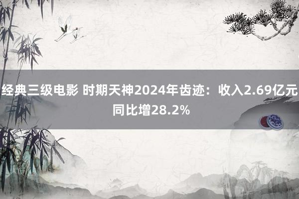 经典三级电影 时期天神2024年齿迹：收入2.69亿元 同比增28.2%