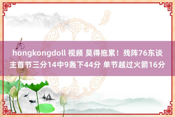 hongkongdoll 视频 莫得拖累！残阵76东谈主首节三分14中9轰下44分 单节越过火箭16分