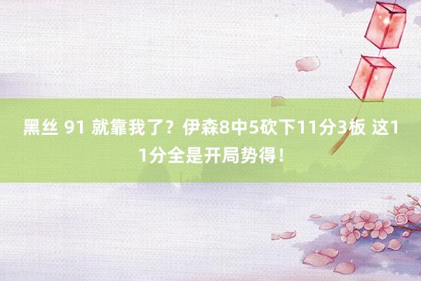 黑丝 91 就靠我了？伊森8中5砍下11分3板 这11分全是开局势得！