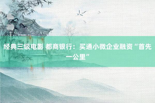 经典三级电影 都商银行：买通小微企业融资“首先一公里”