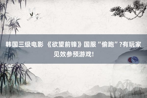 韩国三级电影 《欲望前锋》国服“偷跑”?有玩家见效参预游戏!