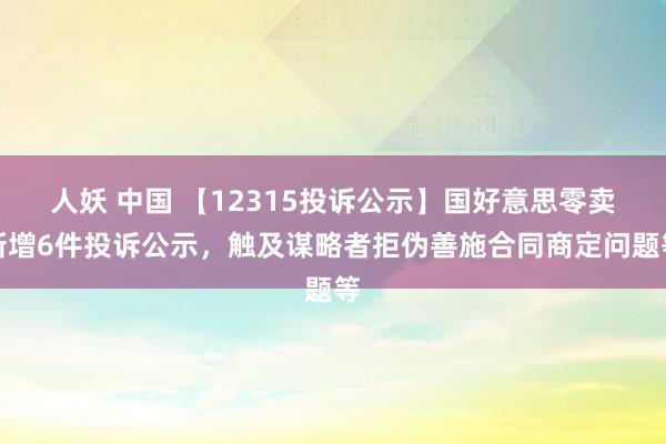 人妖 中国 【12315投诉公示】国好意思零卖新增6件投诉公示，触及谋略者拒伪善施合同商定问题等