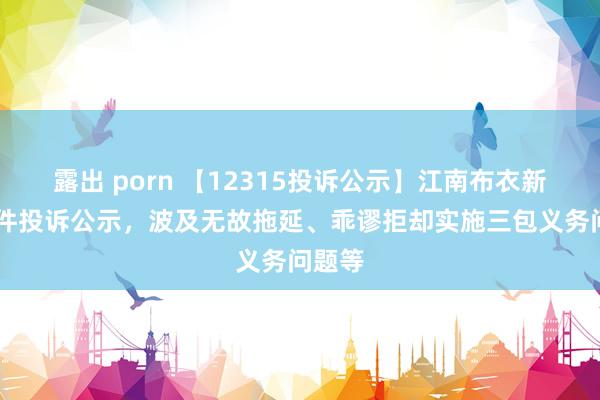 露出 porn 【12315投诉公示】江南布衣新增12件投诉公示，波及无故拖延、乖谬拒却实施三包义务问题等