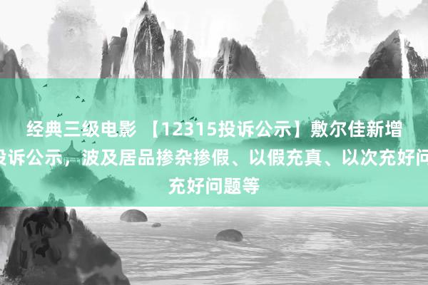 经典三级电影 【12315投诉公示】敷尔佳新增3件投诉公示，波及居品掺杂掺假、以假充真、以次充好问题等