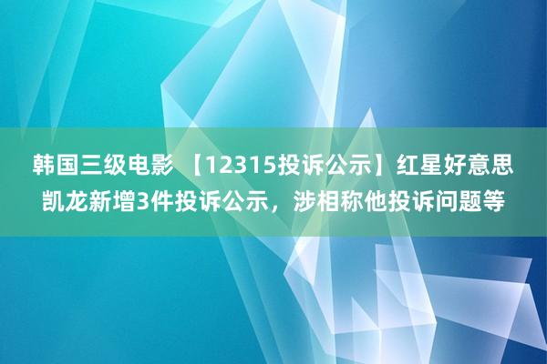 韩国三级电影 【12315投诉公示】红星好意思凯龙新增3件投诉公示，涉相称他投诉问题等