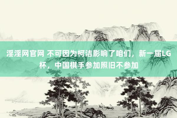 淫淫网官网 不可因为柯洁影响了咱们，新一届LG杯，中国棋手参加照旧不参加