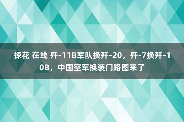 探花 在线 歼-11B军队换歼-20，歼-7换歼-10B，中国空军换装门路图来了