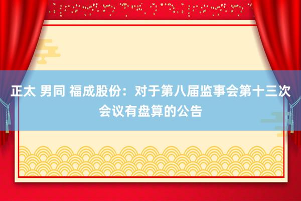 正太 男同 福成股份：对于第八届监事会第十三次会议有盘算的公告