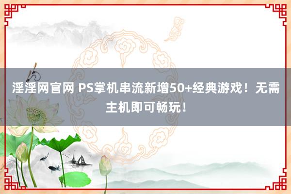 淫淫网官网 PS掌机串流新增50+经典游戏！无需主机即可畅玩！