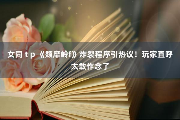 女同 t p 《颓靡岭f》炸裂程序引热议！玩家直呼太敢作念了