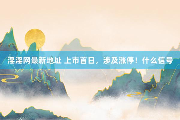 淫淫网最新地址 上市首日，涉及涨停！什么信号