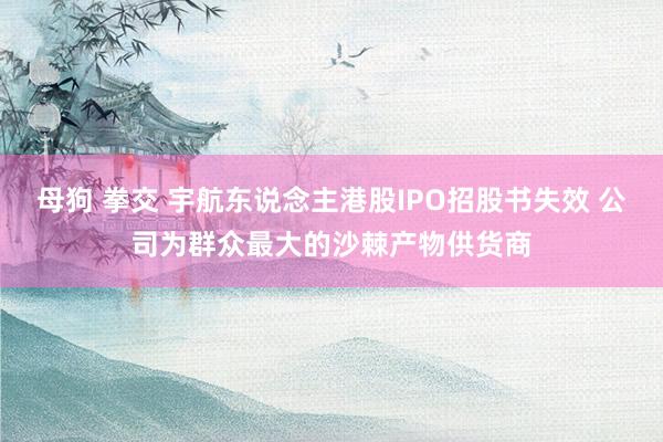 母狗 拳交 宇航东说念主港股IPO招股书失效 公司为群众最大的沙棘产物供货商