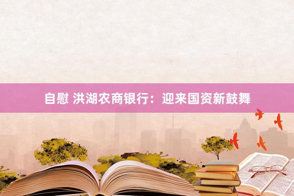 自慰 洪湖农商银行：迎来国资新鼓舞