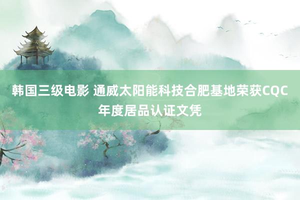 韩国三级电影 通威太阳能科技合肥基地荣获CQC年度居品认证文凭