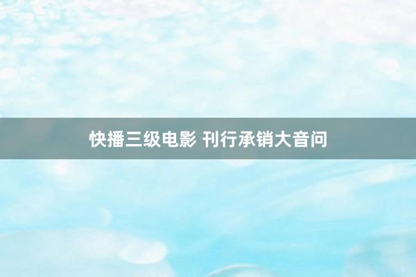 快播三级电影 刊行承销大音问