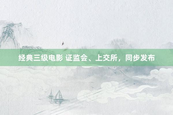 经典三级电影 证监会、上交所，同步发布