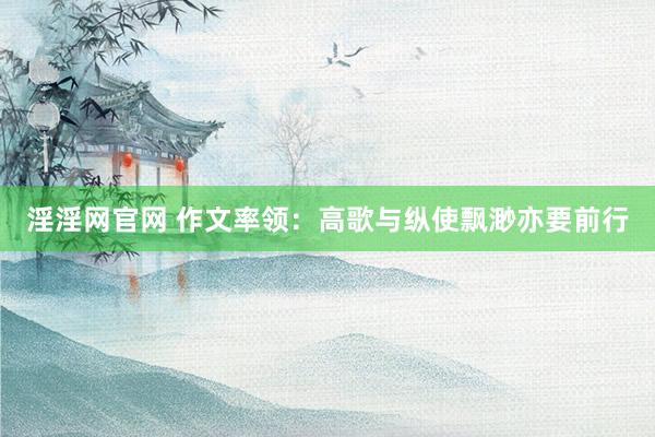 淫淫网官网 作文率领：高歌与纵使飘渺亦要前行