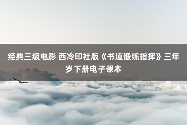 经典三级电影 西冷印社版《书道锻练指挥》三年岁下册电子课本