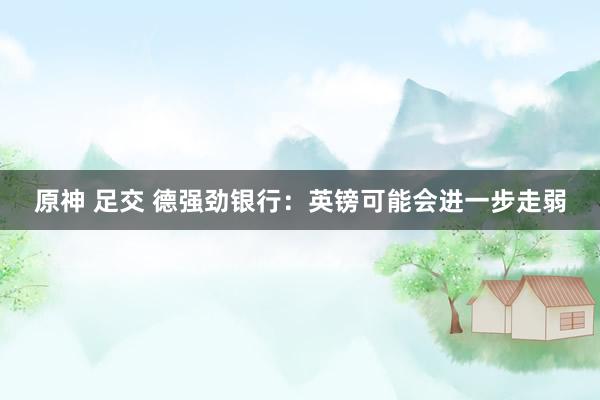 原神 足交 德强劲银行：英镑可能会进一步走弱