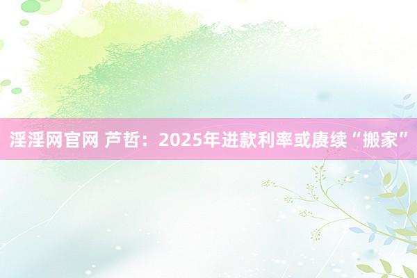 淫淫网官网 芦哲：2025年进款利率或赓续“搬家”