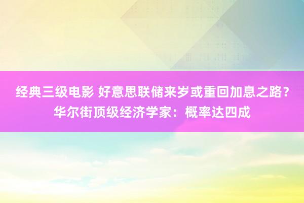经典三级电影 好意思联储来岁或重回加息之路？华尔街顶级经济学家：概率达四成