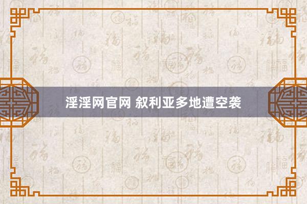 淫淫网官网 叙利亚多地遭空袭