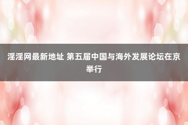 淫淫网最新地址 第五届中国与海外发展论坛在京举行