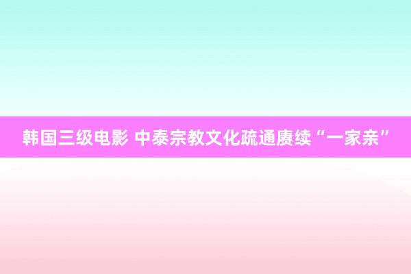 韩国三级电影 中泰宗教文化疏通赓续“一家亲”