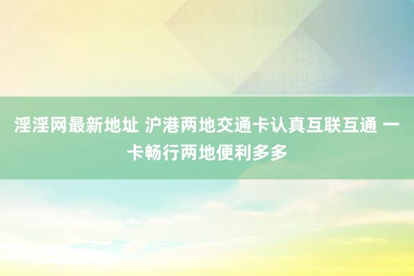 淫淫网最新地址 沪港两地交通卡认真互联互通 一卡畅行两地便利多多