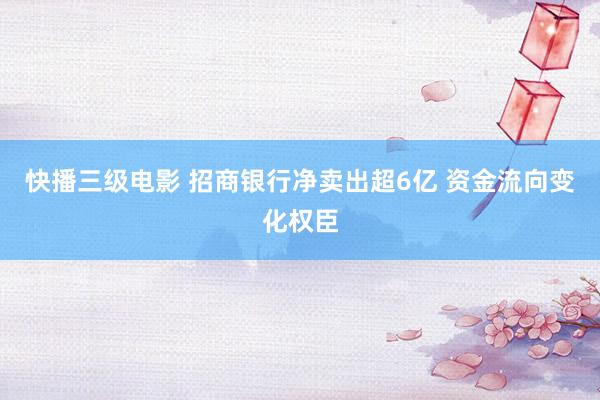 快播三级电影 招商银行净卖出超6亿 资金流向变化权臣