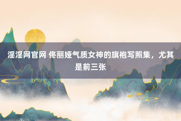 淫淫网官网 佟丽娅气质女神的旗袍写照集，尤其是前三张