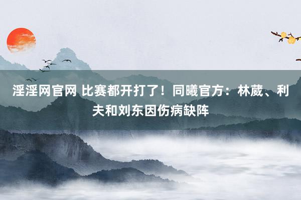 淫淫网官网 比赛都开打了！同曦官方：林葳、利夫和刘东因伤病缺阵