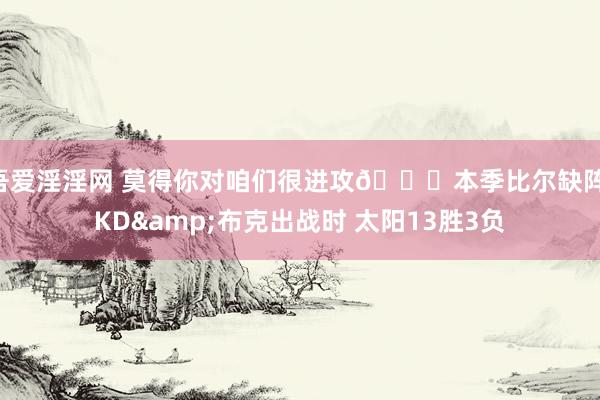 吾爱淫淫网 莫得你对咱们很进攻😅本季比尔缺阵 KD&布克出战时 太阳13胜3负
