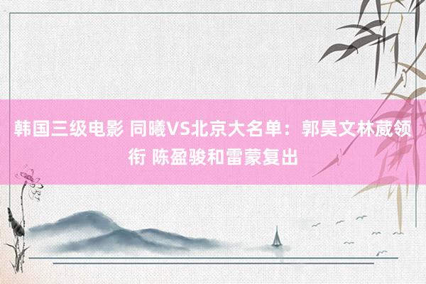 韩国三级电影 同曦VS北京大名单：郭昊文林葳领衔 陈盈骏和雷蒙复出