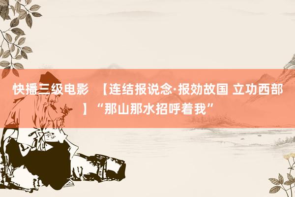 快播三级电影  【连结报说念·报効故国 立功西部】“那山那水招呼着我”