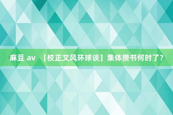 麻豆 av  【校正文风环球谈】集体攒书何时了？