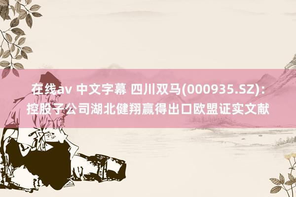 在线av 中文字幕 四川双马(000935.SZ)：控股子公司湖北健翔赢得出口欧盟证实文献