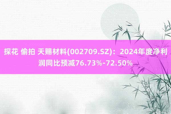 探花 偷拍 天赐材料(002709.SZ)：2024年度净利润同比预减76.73%-72.50%