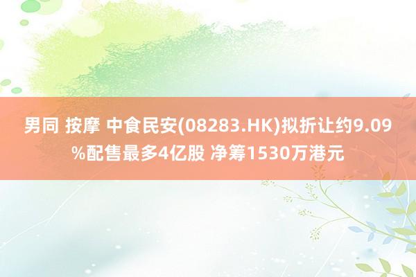 男同 按摩 中食民安(08283.HK)拟折让约9.09%配售最多4亿股 净筹1530万港元