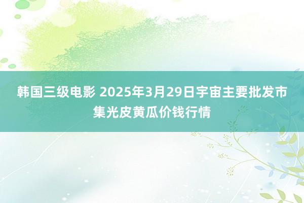 韩国三级电影 2025年3月29日宇宙主要批发市集光皮黄瓜价钱行情